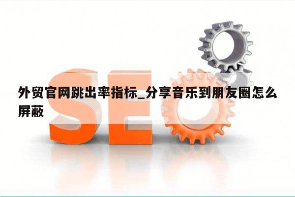 外贸官网跳出率指标_分享音乐到朋友圈怎么屏蔽