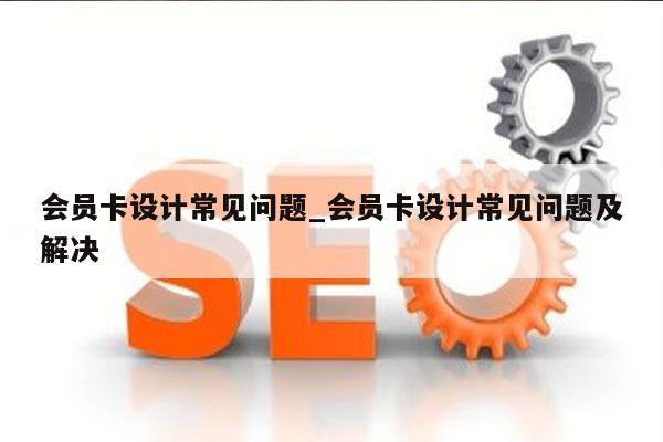 会员卡设计常见问题_会员卡设计常见问题及解决