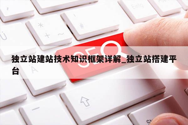 独立站建站技术知识框架详解_独立站搭建平台