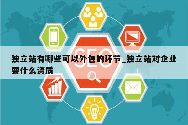 独立站有哪些可以外包的环节_独立站对企业要什么资质
