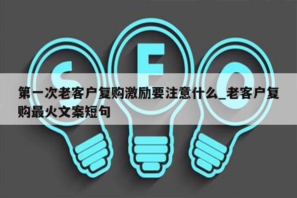 第一次老客户复购激励要注意什么_老客户复购最火文案短句