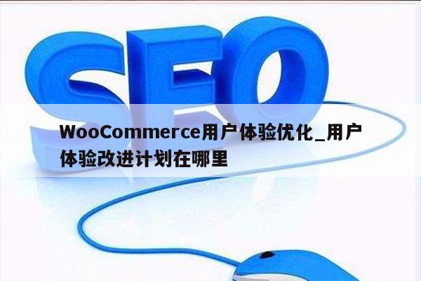 WooCommerce用户体验优化_用户体验改进计划在哪里