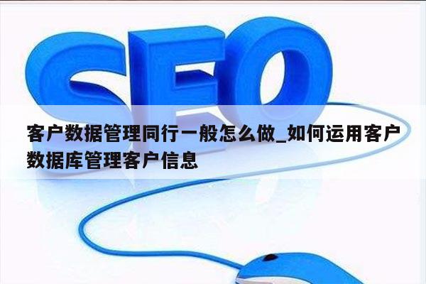 客户数据管理同行一般怎么做_如何运用客户数据库管理客户信息