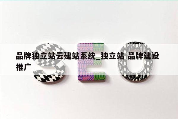 品牌独立站云建站系统_独立站 品牌建设 推广