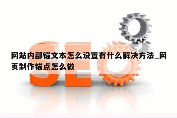 网站内部锚文本怎么设置有什么解决方法_网页制作锚点怎么做