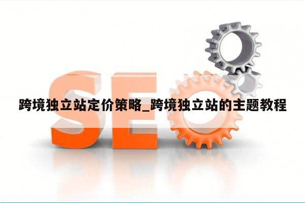 跨境独立站定价策略_跨境独立站的主题教程