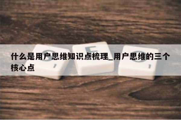 什么是用户思维知识点梳理_用户思维的三个核心点