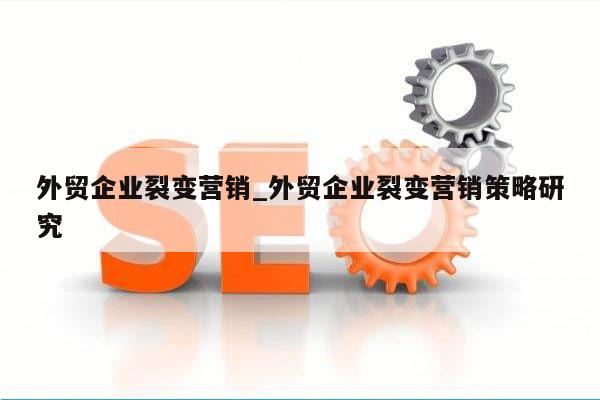 外贸企业裂变营销_外贸企业裂变营销策略研究