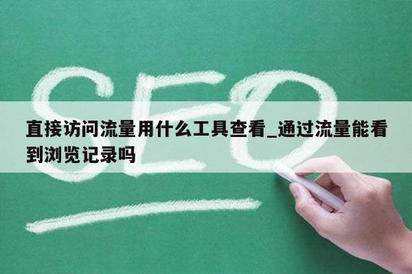 直接访问流量用什么工具查看_通过流量能看到浏览记录吗