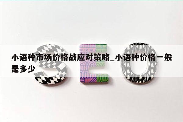 小语种市场价格战应对策略_小语种价格一般是多少