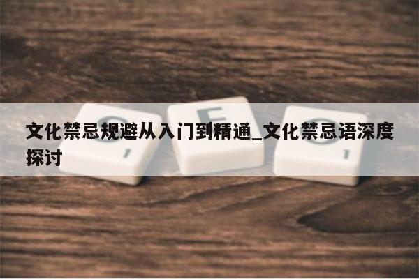 文化禁忌规避从入门到精通_文化禁忌语深度探讨