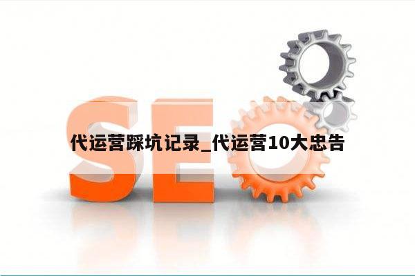代运营踩坑记录_代运营10大忠告