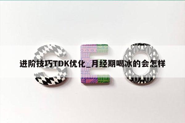 进阶技巧TDK优化_月经期喝冰的会怎样