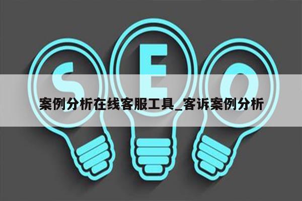 案例分析在线客服工具_客诉案例分析