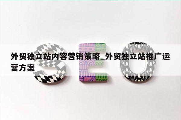 外贸独立站内容营销策略_外贸独立站推广运营方案