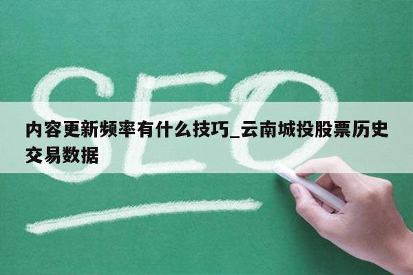 内容更新频率有什么技巧_云南城投股票历史交易数据