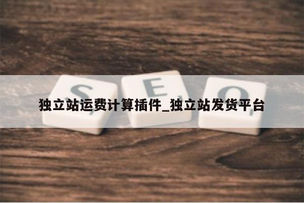 独立站运费计算插件_独立站发货平台