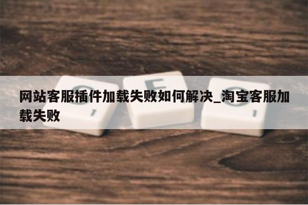 网站客服插件加载失败如何解决_淘宝客服加载失败