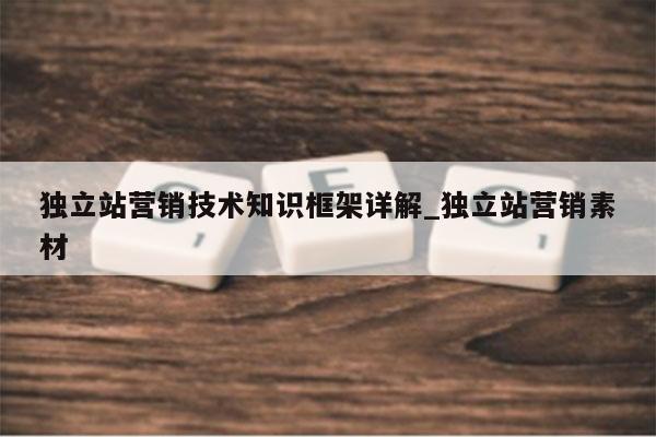独立站营销技术知识框架详解_独立站营销素材
