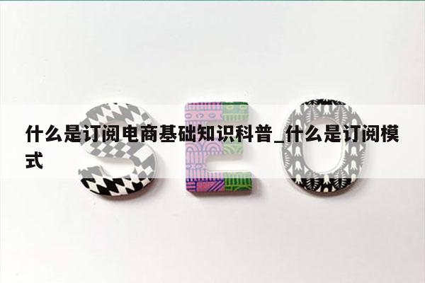 什么是订阅电商基础知识科普_什么是订阅模式