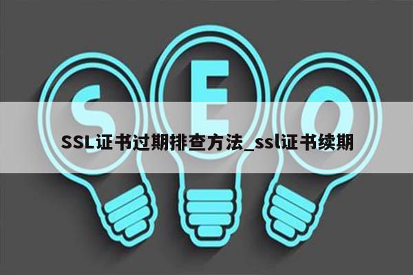 SSL证书过期排查方法_ssl证书续期