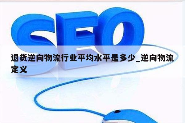 退货逆向物流行业平均水平是多少_逆向物流定义