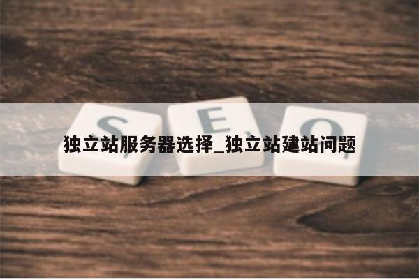 独立站服务器选择_独立站建站问题