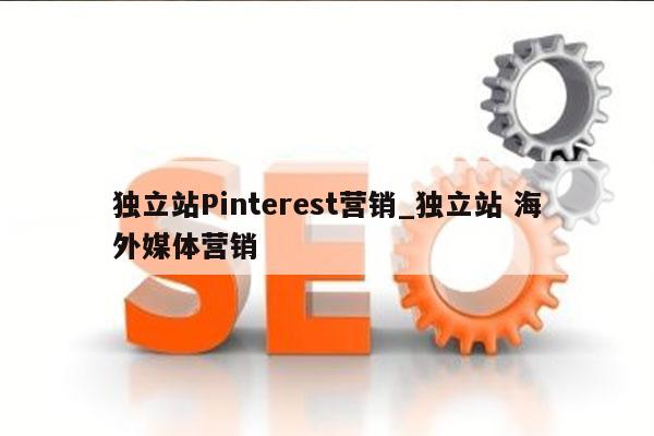 独立站Pinterest营销_独立站 海外媒体营销