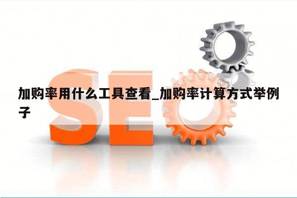 加购率用什么工具查看_加购率计算方式举例子