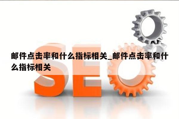 邮件点击率和什么指标相关_邮件点击率和什么指标相关