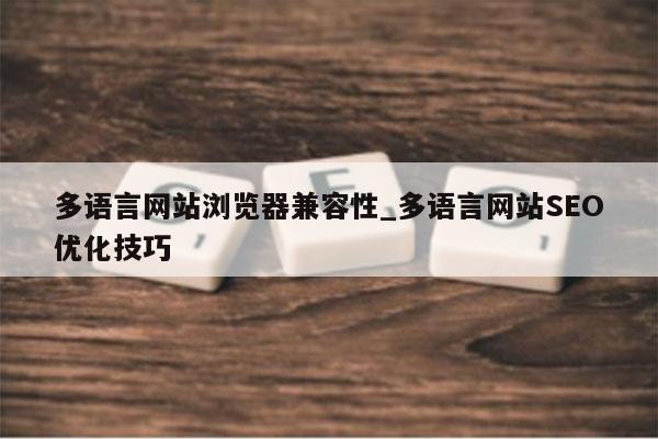 多语言网站浏览器兼容性_多语言网站SEO优化技巧