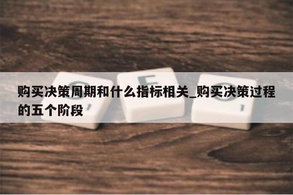购买决策周期和什么指标相关_购买决策过程的五个阶段