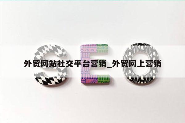外贸网站社交平台营销_外贸网上营销