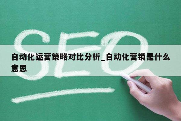 自动化运营策略对比分析_自动化营销是什么意思