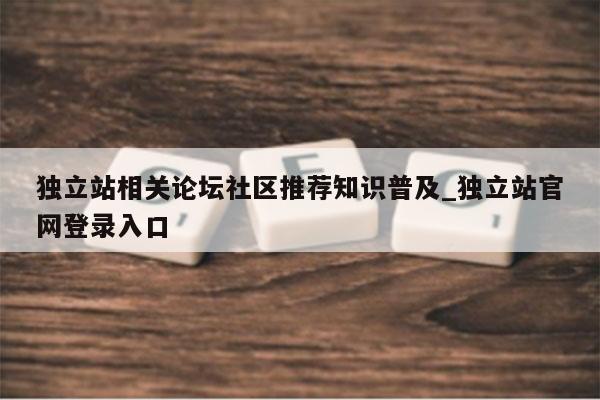 独立站相关论坛社区推荐知识普及_独立站官网登录入口