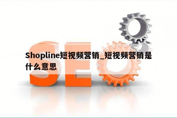 Shopline短视频营销_短视频营销是什么意思