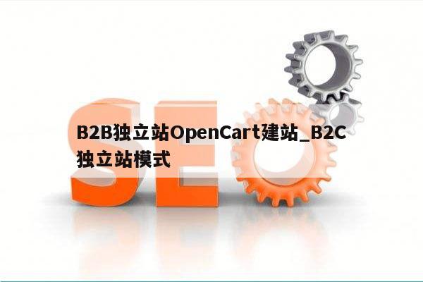 B2B独立站OpenCart建站_B2C独立站模式