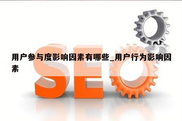 用户参与度影响因素有哪些_用户行为影响因素