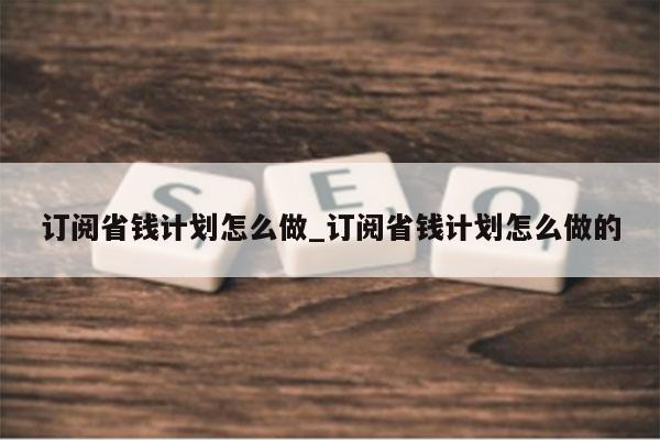 订阅省钱计划怎么做_订阅省钱计划怎么做的
