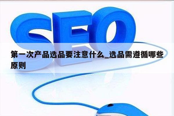第一次产品选品要注意什么_选品需遵循哪些原则