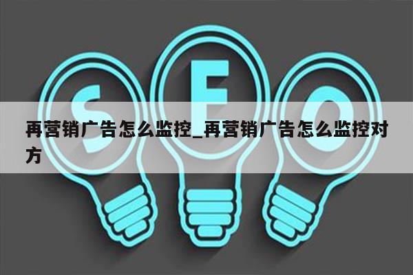 再营销广告怎么监控_再营销广告怎么监控对方