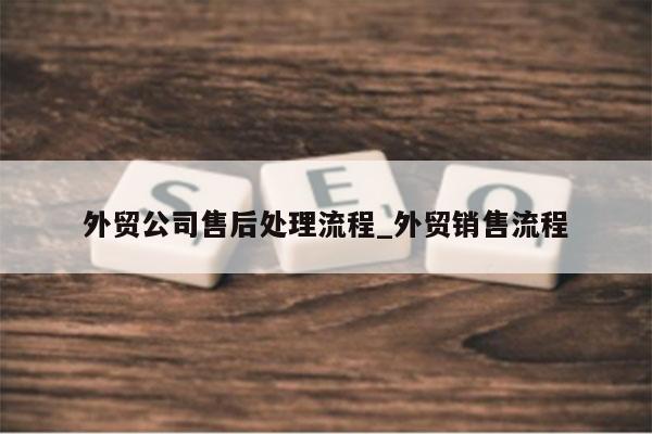外贸公司售后处理流程_外贸销售流程