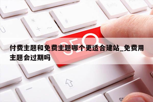 付费主题和免费主题哪个更适合建站_免费用主题会过期吗