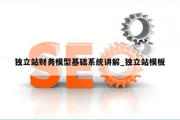 独立站财务模型基础系统讲解_独立站模板