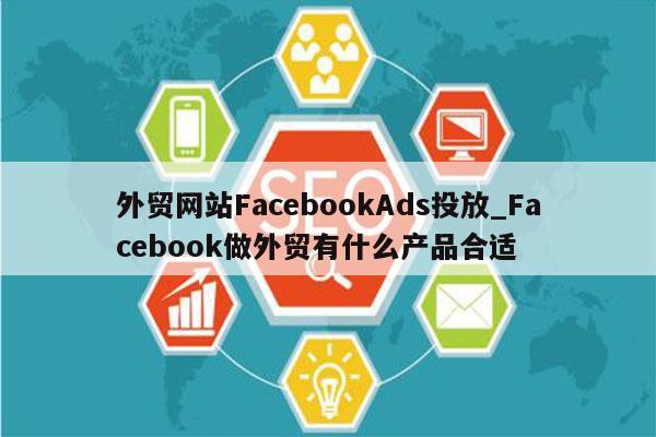 外贸网站FacebookAds投放_Facebook做外贸有什么产品合适