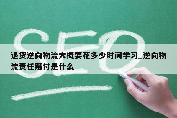 退货逆向物流大概要花多少时间学习_逆向物流责任赔付是什么