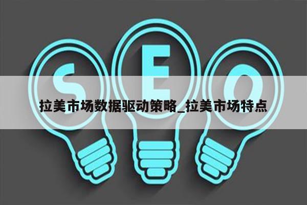 拉美市场数据驱动策略_拉美市场特点