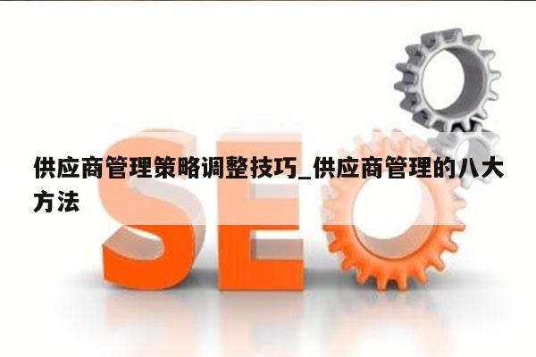 供应商管理策略调整技巧_供应商管理的八大方法