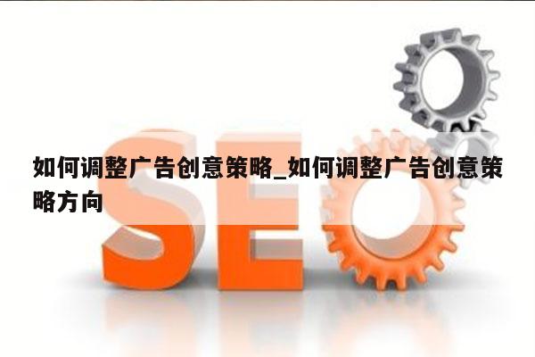 如何调整广告创意策略_如何调整广告创意策略方向