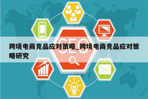 跨境电商竞品应对策略_跨境电商竞品应对策略研究